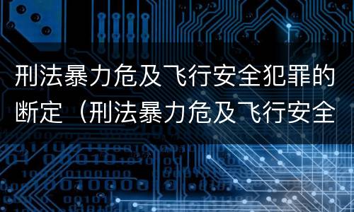 刑法暴力危及飞行安全犯罪的断定（刑法暴力危及飞行安全犯罪的断定原则）