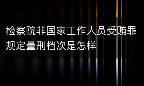检察院非国家工作人员受贿罪规定量刑档次是怎样