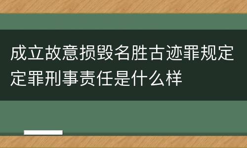 成立故意损毁名胜古迹罪规定定罪刑事责任是什么样