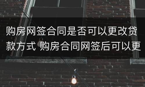 购房网签合同是否可以更改贷款方式 购房合同网签后可以更改吗