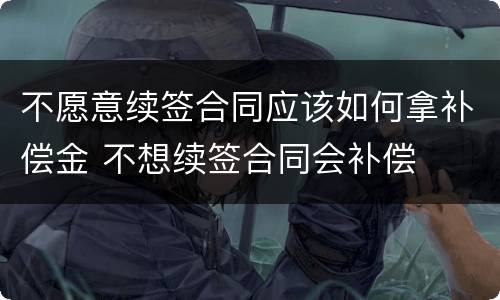 不愿意续签合同应该如何拿补偿金 不想续签合同会补偿