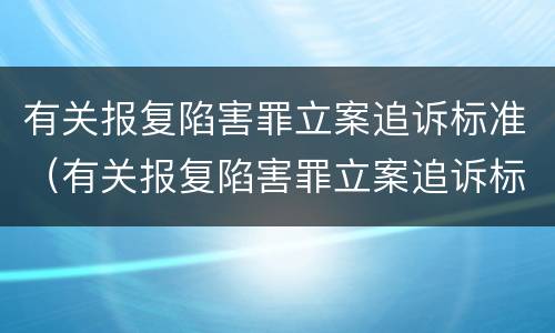 有关报复陷害罪立案追诉标准（有关报复陷害罪立案追诉标准是什么）
