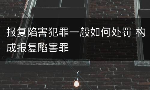 报复陷害犯罪一般如何处罚 构成报复陷害罪