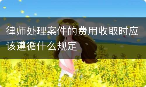 律师处理案件的费用收取时应该遵循什么规定