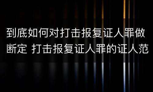 到底如何对打击报复证人罪做断定 打击报复证人罪的证人范围