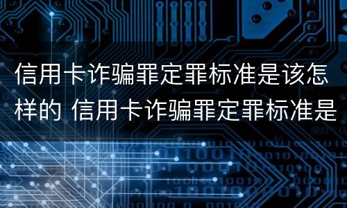 信用卡诈骗罪定罪标准是该怎样的 信用卡诈骗罪定罪标准是该怎样的判刑