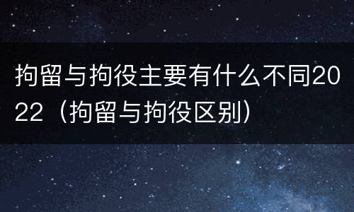 拘留与拘役主要有什么不同2022（拘留与拘役区别）