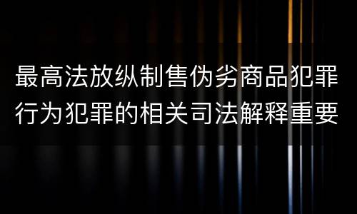 最高法放纵制售伪劣商品犯罪行为犯罪的相关司法解释重要规定有哪些