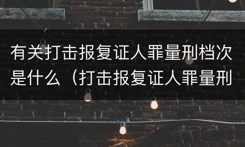 有关打击报复证人罪量刑档次是什么（打击报复证人罪量刑标准）