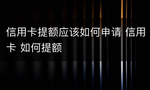 信用卡提额应该如何申请 信用卡 如何提额