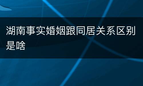 湖南事实婚姻跟同居关系区别是啥