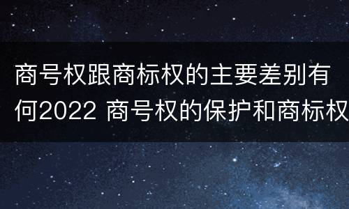 商号权跟商标权的主要差别有何2022 商号权的保护和商标权的保护一样是全国性范围的
