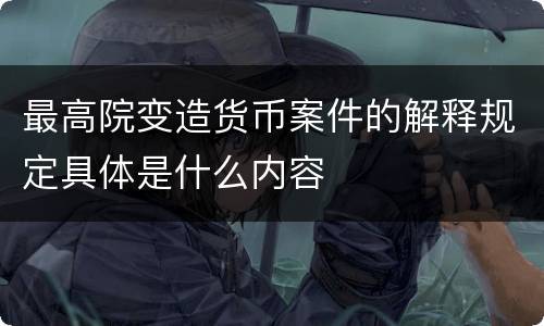 最高院变造货币案件的解释规定具体是什么内容