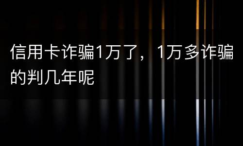 信用卡诈骗1万了，1万多诈骗的判几年呢
