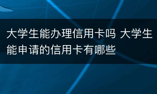大学生能办理信用卡吗 大学生能申请的信用卡有哪些