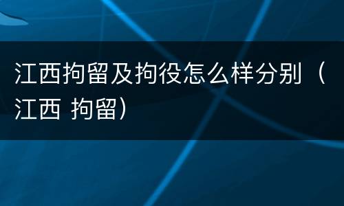 江西拘留及拘役怎么样分别（江西 拘留）