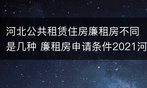河北公共租赁住房廉租房不同是几种 廉租房申请条件2021河北