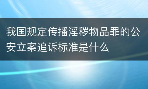 我国规定传播淫秽物品罪的公安立案追诉标准是什么