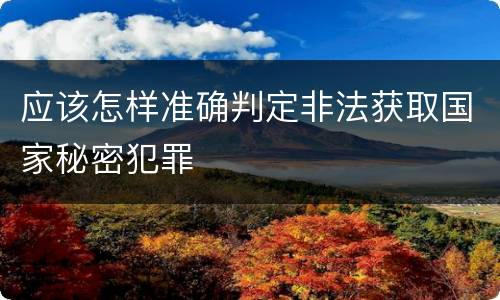 应该怎样准确判定非法获取国家秘密犯罪