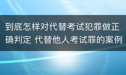 到底怎样对代替考试犯罪做正确判定 代替他人考试罪的案例