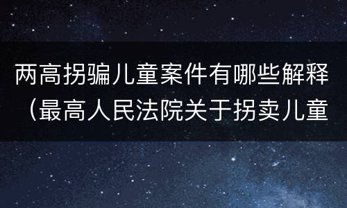 两高拐骗儿童案件有哪些解释（最高人民法院关于拐卖儿童犯罪案件的三起典型案例）