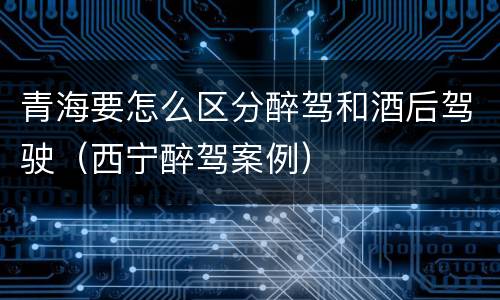 青海要怎么区分醉驾和酒后驾驶（西宁醉驾案例）