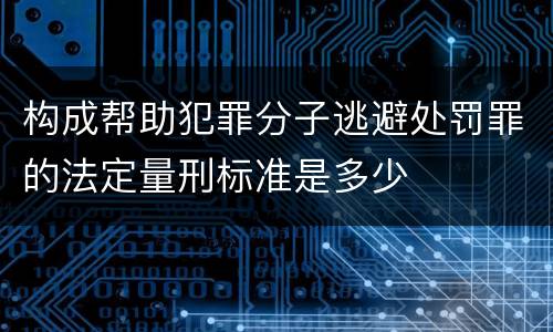 构成帮助犯罪分子逃避处罚罪的法定量刑标准是多少