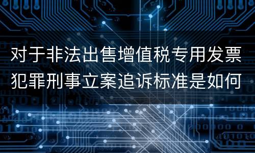 对于非法出售增值税专用发票犯罪刑事立案追诉标准是如何规定