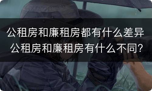 公租房和廉租房都有什么差异 公租房和廉租房有什么不同?