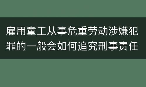 雇用童工从事危重劳动涉嫌犯罪的一般会如何追究刑事责任