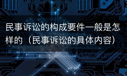 民事诉讼的构成要件一般是怎样的（民事诉讼的具体内容）