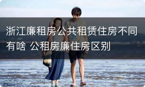 浙江廉租房公共租赁住房不同有啥 公租房廉住房区别
