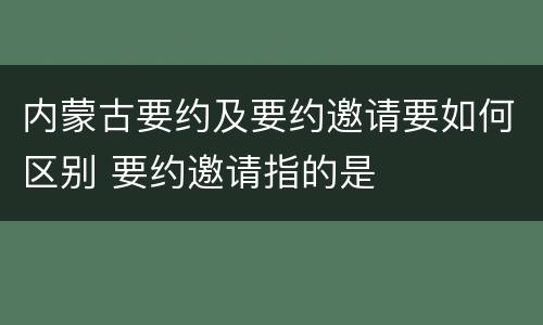 内蒙古要约及要约邀请要如何区别 要约邀请指的是