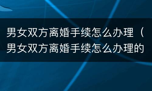 男女双方离婚手续怎么办理（男女双方离婚手续怎么办理的）