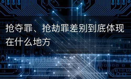 抢夺罪、抢劫罪差别到底体现在什么地方