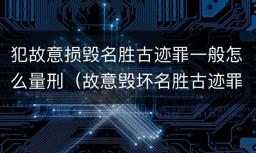 犯故意损毁名胜古迹罪一般怎么量刑（故意毁坏名胜古迹罪）