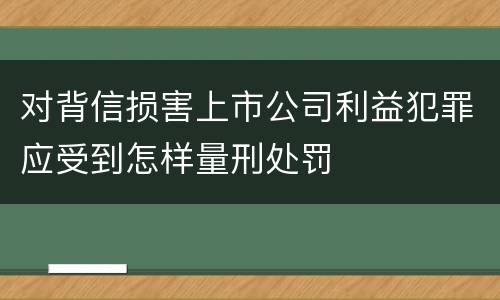 对背信损害上市公司利益犯罪应受到怎样量刑处罚