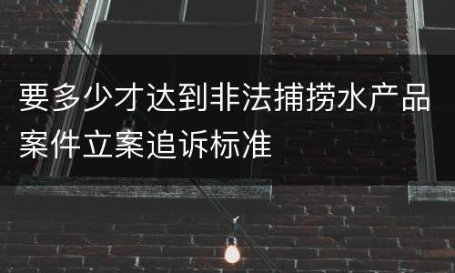 要多少才达到非法捕捞水产品案件立案追诉标准