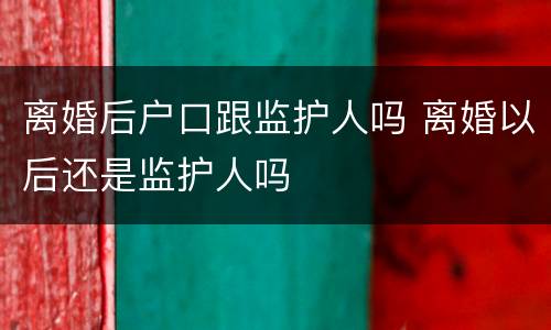 离婚后户口跟监护人吗 离婚以后还是监护人吗