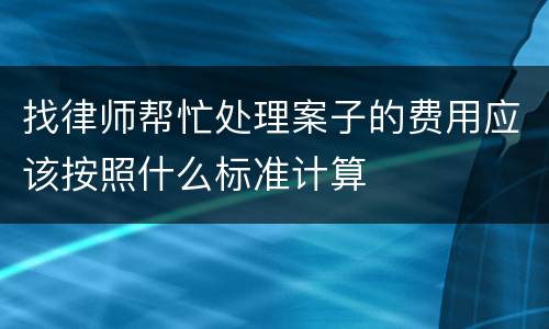 找律师帮忙处理案子的费用应该按照什么标准计算