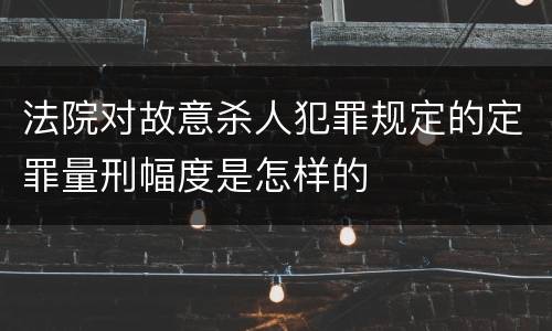法院对故意杀人犯罪规定的定罪量刑幅度是怎样的