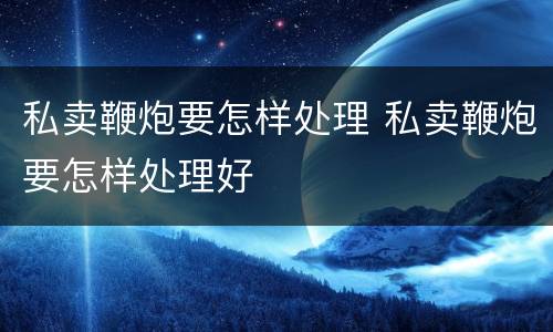 私卖鞭炮要怎样处理 私卖鞭炮要怎样处理好