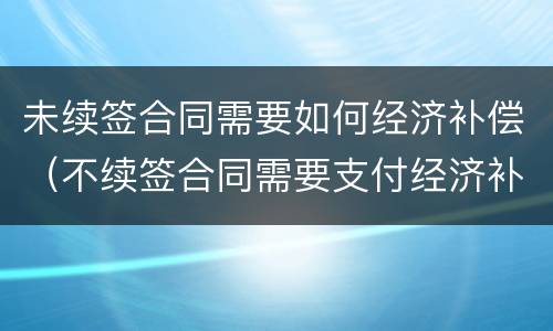 未续签合同需要如何经济补偿（不续签合同需要支付经济补偿金吗）