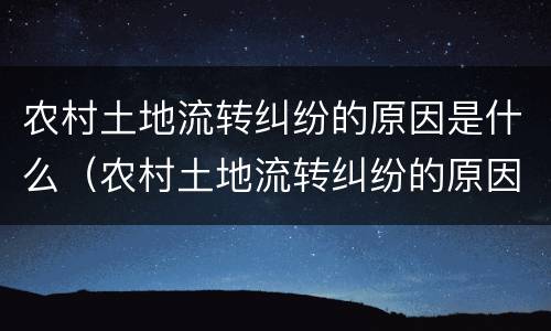 农村土地流转纠纷的原因是什么（农村土地流转纠纷的原因是什么呢）