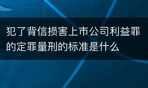 犯了背信损害上市公司利益罪的定罪量刑的标准是什么