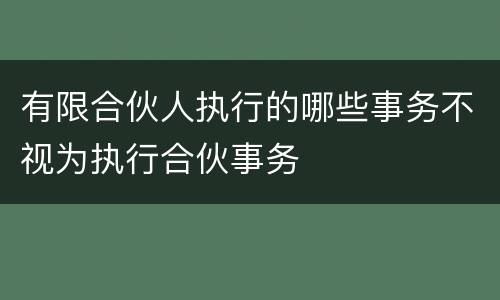 有限合伙人执行的哪些事务不视为执行合伙事务