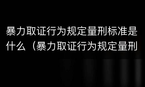 暴力取证行为规定量刑标准是什么（暴力取证行为规定量刑标准是什么）