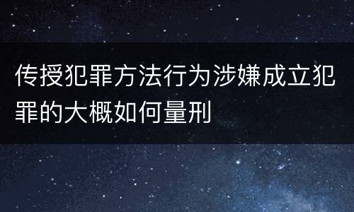 传授犯罪方法行为涉嫌成立犯罪的大概如何量刑