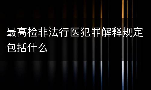 最高检非法行医犯罪解释规定包括什么