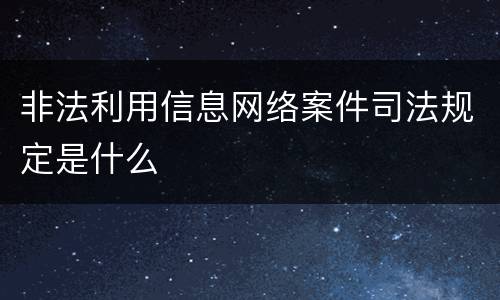非法利用信息网络案件司法规定是什么